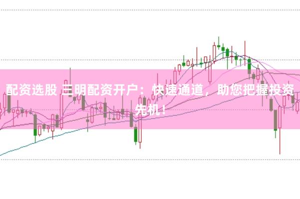 配资选股 三明配资开户：快速通道，助您把握投资先机！