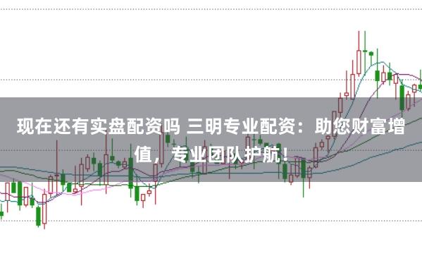 现在还有实盘配资吗 三明专业配资：助您财富增值，专业团队护航！