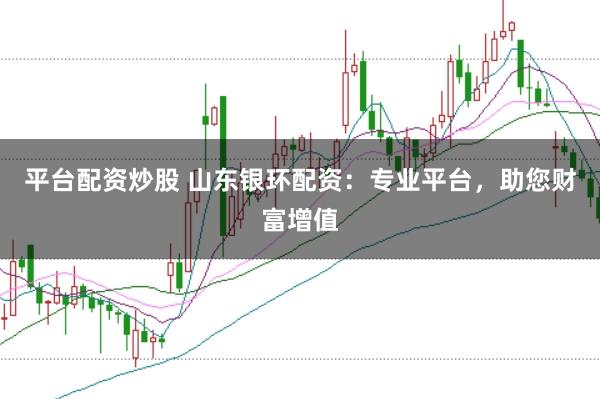 平台配资炒股 山东银环配资：专业平台，助您财富增值