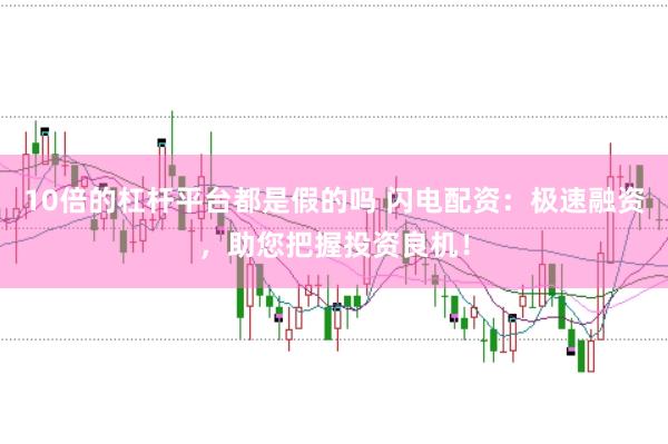 10倍的杠杆平台都是假的吗 闪电配资：极速融资，助您把握投资良机！