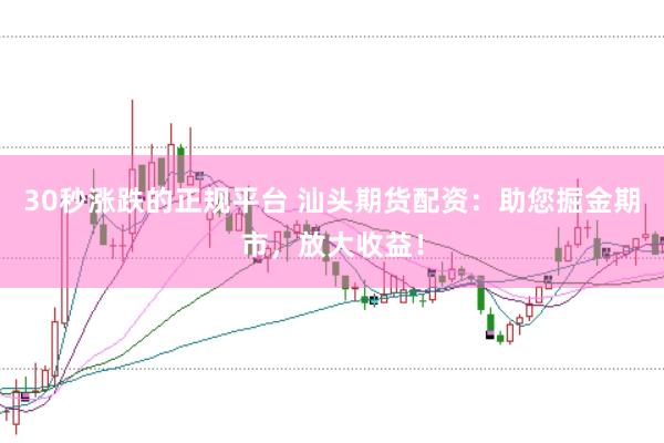 30秒涨跌的正规平台 汕头期货配资：助您掘金期市，放大收益！
