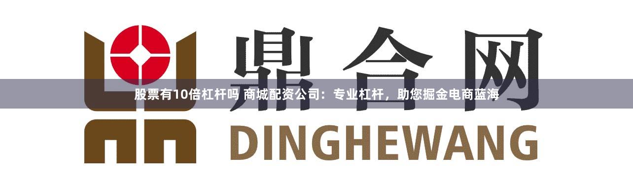 股票有10倍杠杆吗 商城配资公司：专业杠杆，助您掘金电商蓝海
