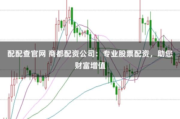 配配查官网 商都配资公司：专业股票配资，助您财富增值