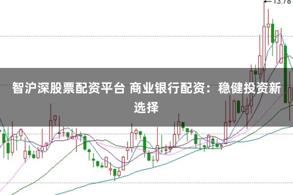 智沪深股票配资平台 商业银行配资：稳健投资新选择