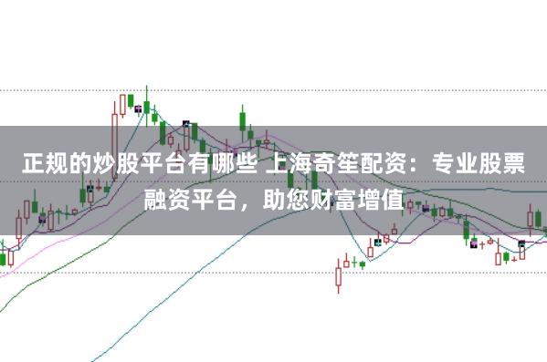 正规的炒股平台有哪些 上海奇笙配资:专业股票融资平台,助您财富增值