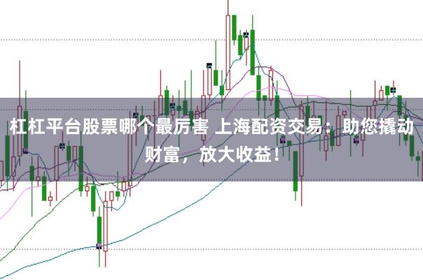 杠杠平台股票哪个最厉害 上海配资交易：助您撬动财富，放大收益！