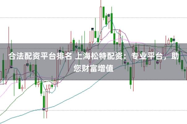 合法配资平台排名 上海松特配资：专业平台，助您财富增值