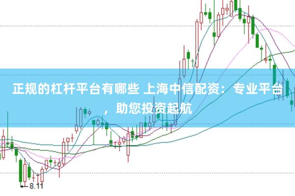 正规的杠杆平台有哪些 上海中信配资：专业平台，助您投资起航