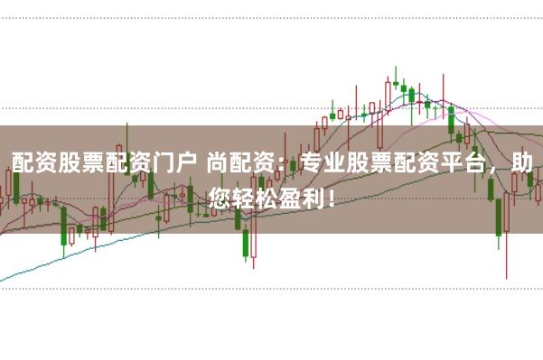 配资股票配资门户 尚配资：专业股票配资平台，助您轻松盈利！