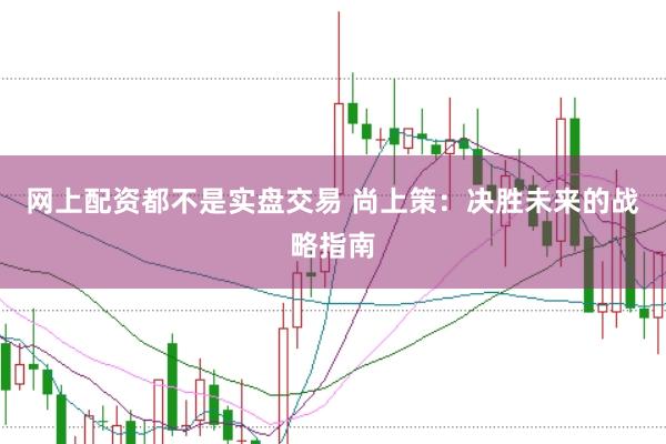 网上配资都不是实盘交易 尚上策：决胜未来的战略指南