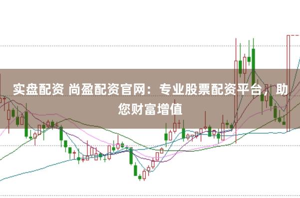 实盘配资 尚盈配资官网：专业股票配资平台，助您财富增值