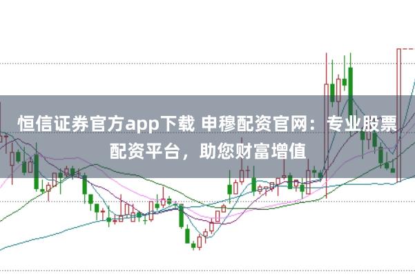 恒信证券官方app下载 申穆配资官网：专业股票配资平台，助您财富增值