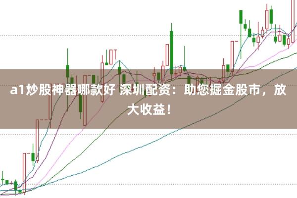 a1炒股神器哪款好 深圳配资：助您掘金股市，放大收益！