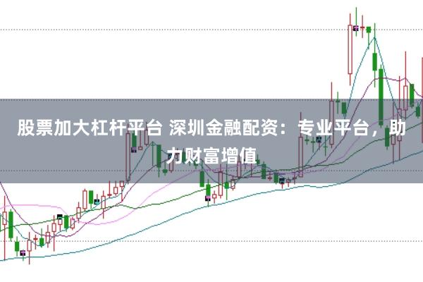 股票加大杠杆平台 深圳金融配资：专业平台，助力财富增值