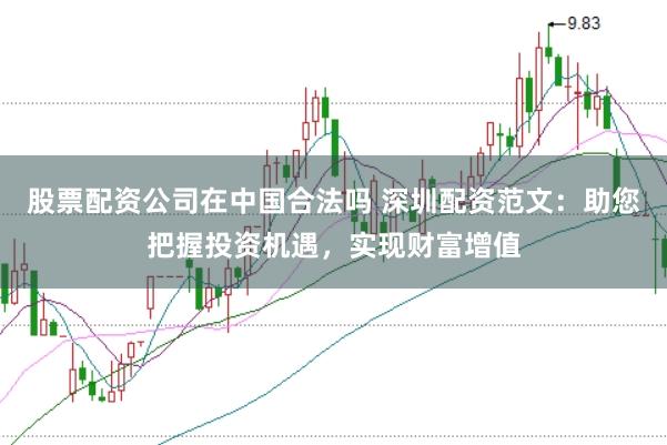 股票配资公司在中国合法吗 深圳配资范文：助您把握投资机遇，实现财富增值