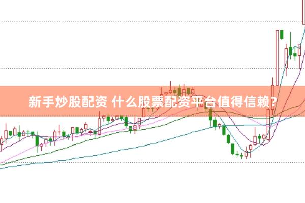 新手炒股配资 什么股票配资平台值得信赖？