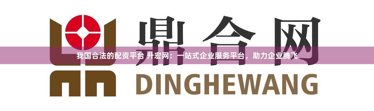 我国合法的配资平台 升宏网：一站式企业服务平台，助力企业腾飞