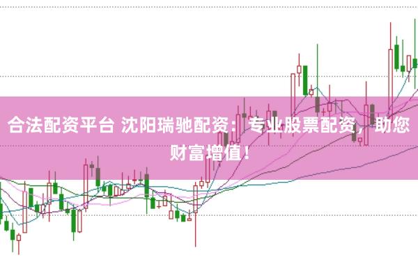 合法配资平台 沈阳瑞驰配资：专业股票配资，助您财富增值！