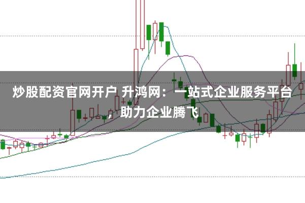 炒股配资官网开户 升鸿网：一站式企业服务平台，助力企业腾飞