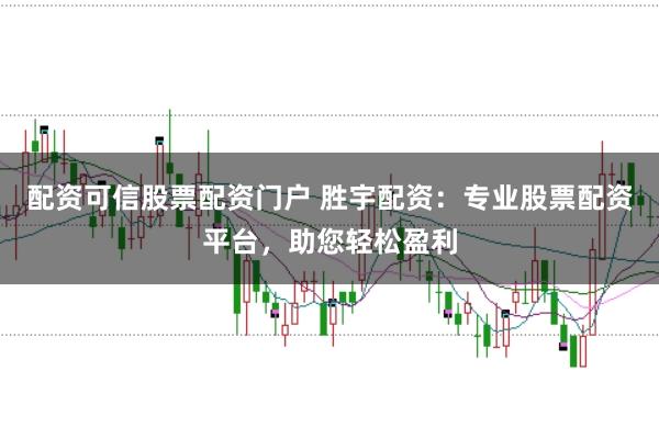 配资可信股票配资门户 胜宇配资:专业股票配资平台,助您轻松盈利