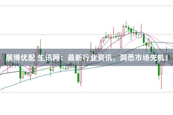 展博优配 生讯网：最新行业资讯，洞悉市场先机！