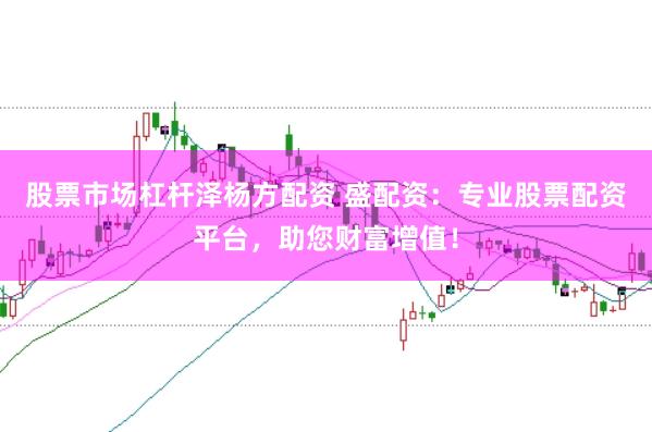 股票市场杠杆泽杨方配资 盛配资：专业股票配资平台，助您财富增值！