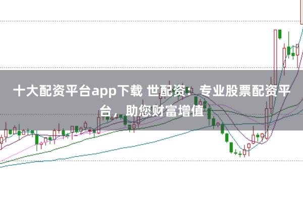 十大配资平台app下载 世配资：专业股票配资平台，助您财富增值