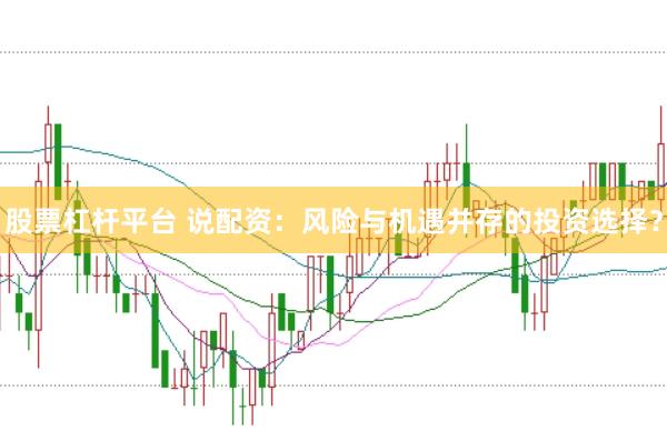 股票杠杆平台 说配资:风险与机遇并存的投资选择?