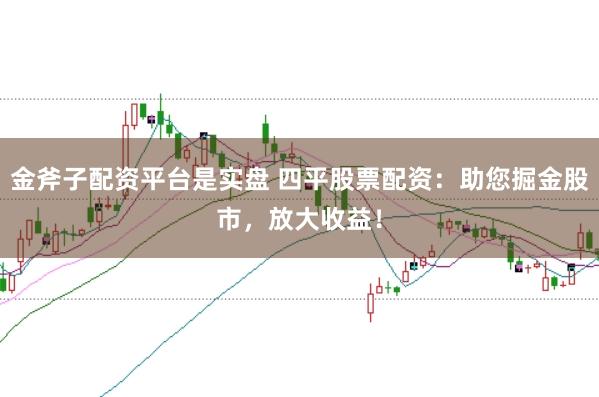 金斧子配资平台是实盘 四平股票配资：助您掘金股市，放大收益！