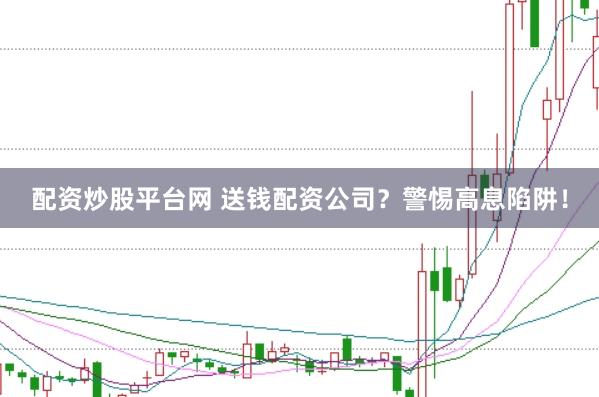 配资炒股平台网 送钱配资公司？警惕高息陷阱！