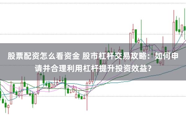 股票配资怎么看资金 股市杠杆交易攻略：如何申请并合理利用杠杆提升投资效益？