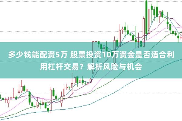 多少钱能配资5万 股票投资10万资金是否适合利用杠杆交易？解析风险与机会