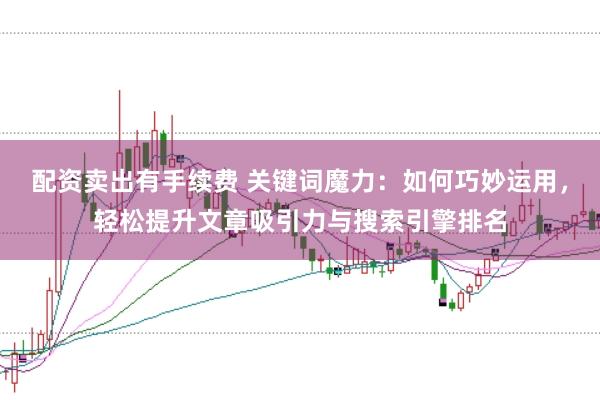 配资卖出有手续费 关键词魔力:如何巧妙运用,轻松提升文章吸引力与搜索引擎排名