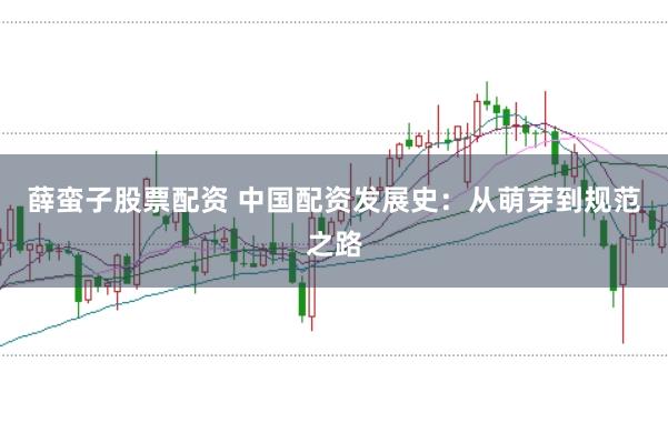 薛蛮子股票配资 中国配资发展史：从萌芽到规范之路