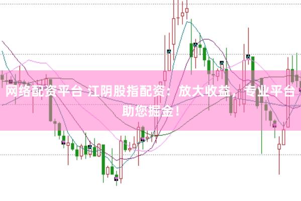 网络配资平台 江阴股指配资：放大收益，专业平台助您掘金！