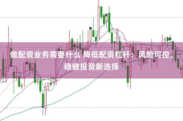 做配资业务需要什么 降低配资杠杆：风险可控，稳健投资新选择