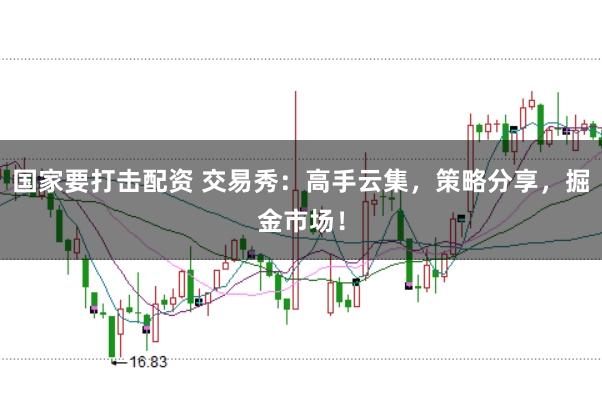 国家要打击配资 交易秀：高手云集，策略分享，掘金市场！