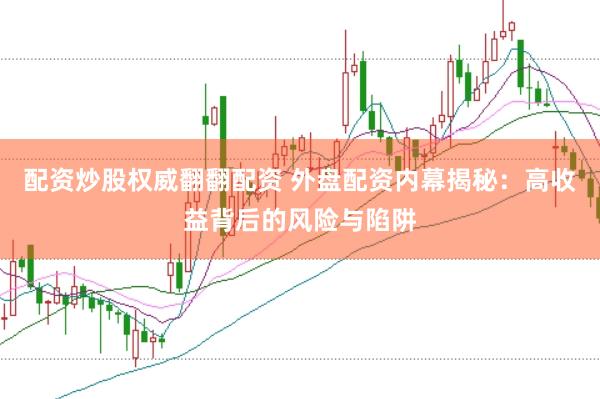 配资炒股权威翻翻配资 外盘配资内幕揭秘：高收益背后的风险与陷阱