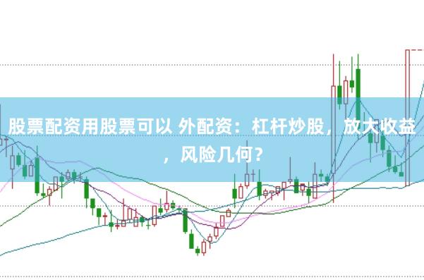 股票配资用股票可以 外配资：杠杆炒股，放大收益，风险几何？