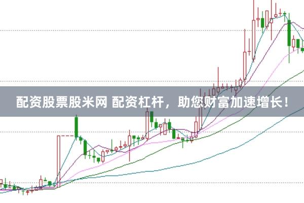 配资股票股米网 配资杠杆，助您财富加速增长！
