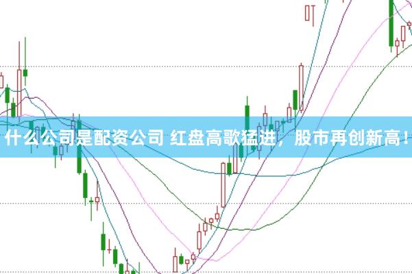 什么公司是配资公司 红盘高歌猛进，股市再创新高！