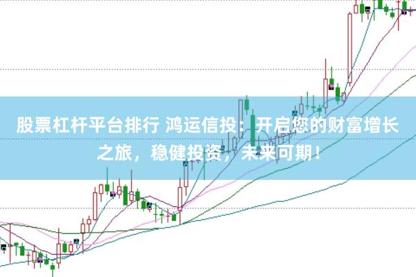 股票杠杆平台排行 鸿运信投：开启您的财富增长之旅，稳健投资，未来可期！