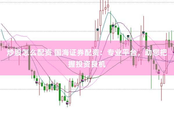 炒股怎么配资 国海证券配资：专业平台，助您把握投资良机