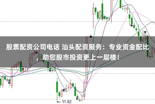 股票配资公司电话 汕头配资服务：专业资金配比，助您股市投资更上一层楼！