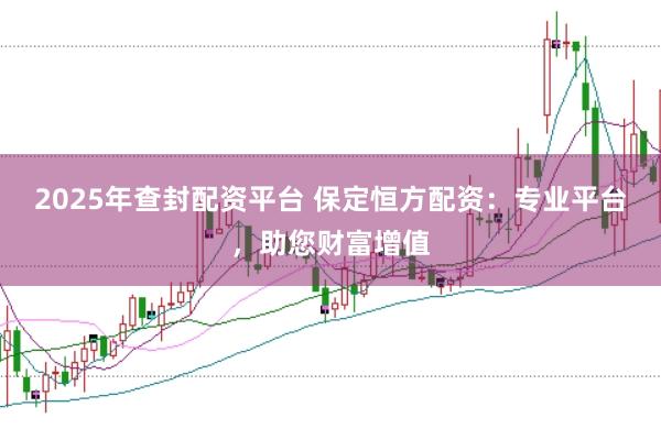 2025年查封配资平台 保定恒方配资：专业平台，助您财富增值