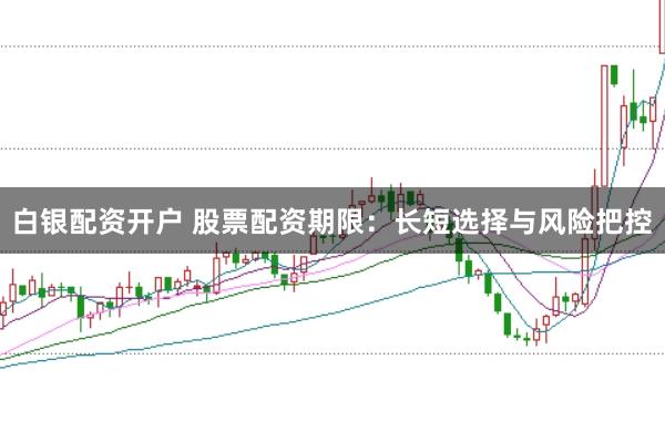 白银配资开户 股票配资期限：长短选择与风险把控