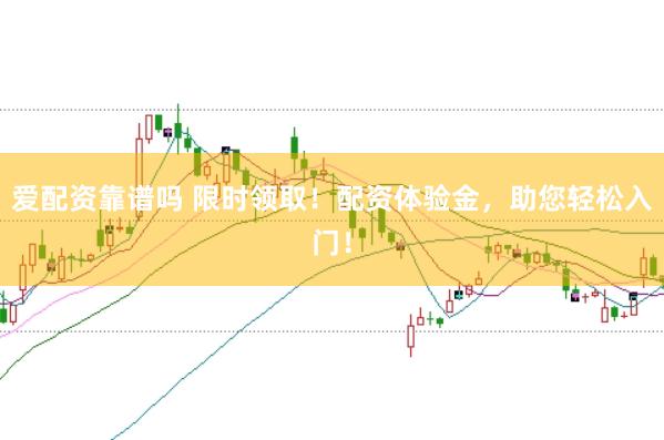 爱配资靠谱吗 限时领取！配资体验金，助您轻松入门！