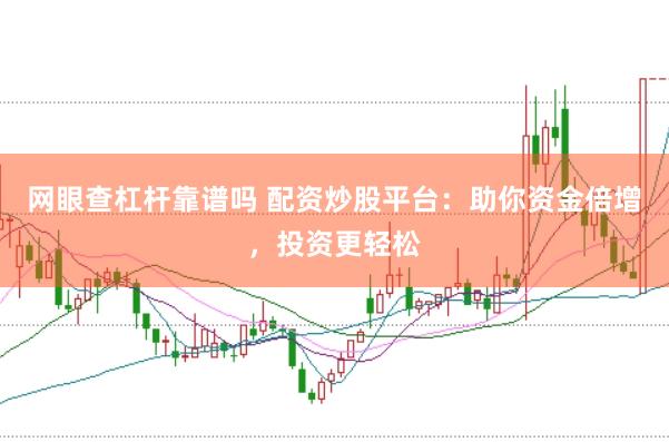 网眼查杠杆靠谱吗 配资炒股平台：助你资金倍增，投资更轻松