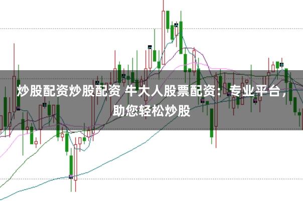 炒股配资炒股配资 牛大人股票配资：专业平台，助您轻松炒股