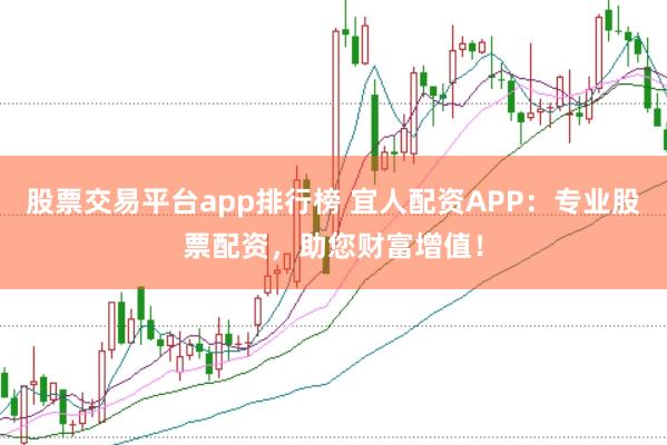 股票交易平台app排行榜 宜人配资APP：专业股票配资，助您财富增值！